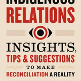 Indigenous Relations: Insights, Tips & Suggestions to Make Reconciliation a Reality